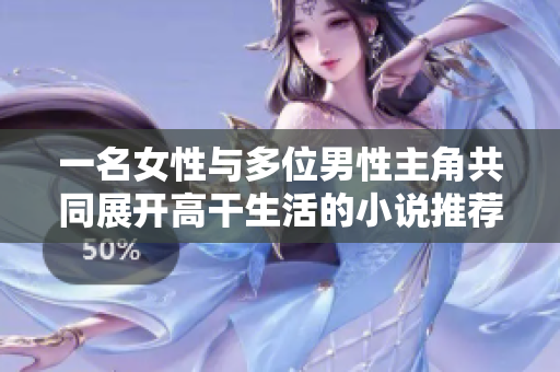 一名女性與多位男性主角共同展開高干生活的小說推薦
