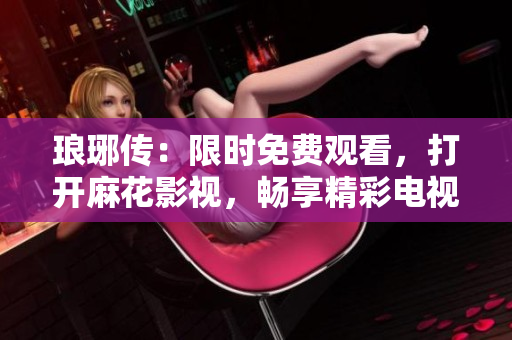 瑯琊傳：限時免費觀看，打開麻花影視，暢享精彩電視劇！