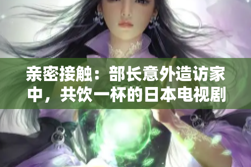 親密接觸：部長意外造訪家中，共飲一杯的日本電視劇