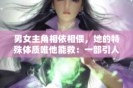 男女主角相依相偎，她的特殊體質唯他能救：一部引人入勝的古言修真