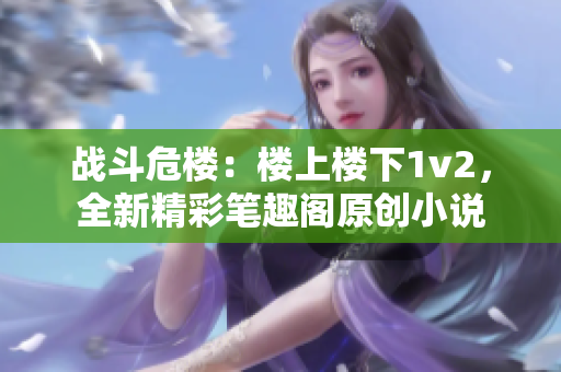 戰斗危樓：樓上樓下1v2，全新精彩筆趣閣原創小說