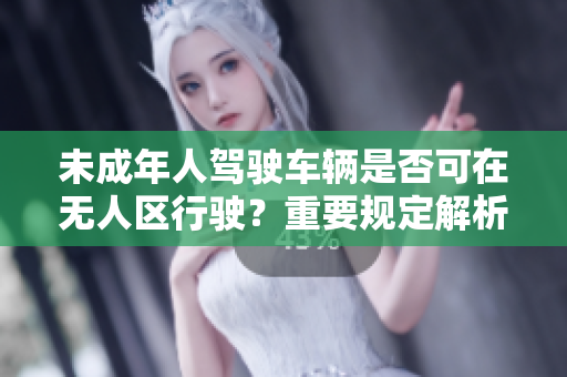 未成年人駕駛車輛是否可在無人區行駛？重要規定解析！