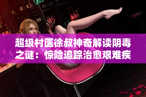 超級村醫徐叔神奇解讀陰毒之謎：驚險追蹤治愈艱難疾病！