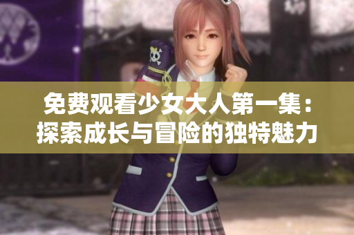 免費觀看少女大人第一集：探索成長與冒險的獨特魅力