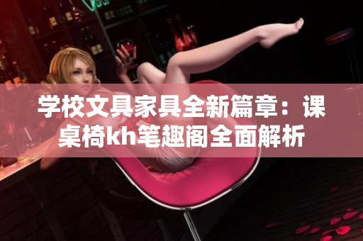 學校文具家具全新篇章：課桌椅kh筆趣閣全面解析
