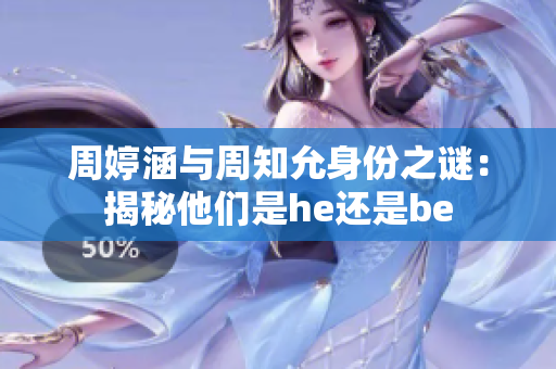 周婷涵與周知允身份之謎：揭秘他們是he還是be
