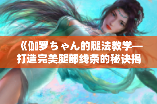 《伽羅ちゃん的腿法教學—打造完美腿部線條的秘訣揭秘》