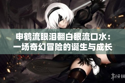 申鶴流眼淚翻白眼流口水：一場奇幻冒險的誕生與成長  