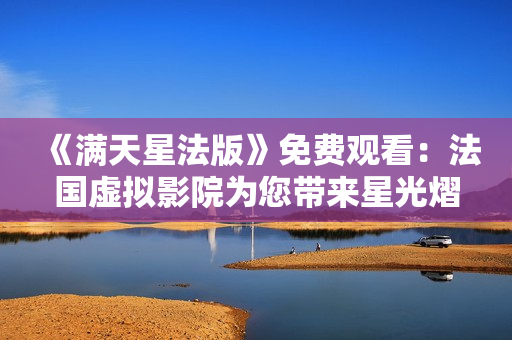 《滿天星法版》免費觀看：法國虛擬影院為您帶來星光熠熠的視聽盛宴