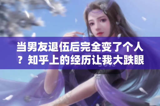 當男友退伍后完全變了個人？知乎上的經歷讓我大跌眼鏡