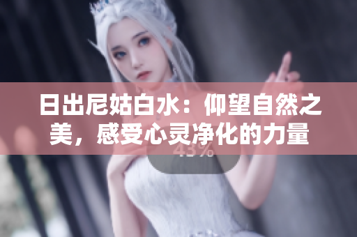 日出尼姑白水：仰望自然之美，感受心靈凈化的力量