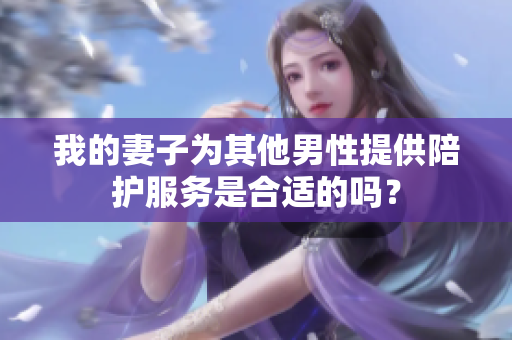 我的妻子為其他男性提供陪護服務是合適的嗎？