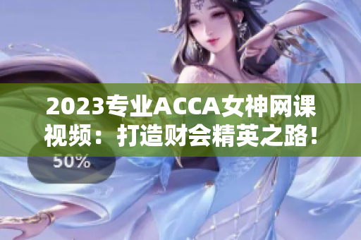 2023專業ACCA女神網課視頻：打造財會精英之路！