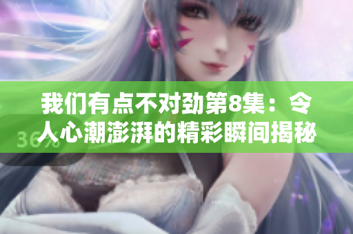 我們有點不對勁第8集：令人心潮澎湃的精彩瞬間揭秘