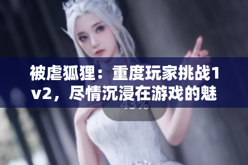 被虐狐貍：重度玩家挑戰(zhàn)1v2，盡情沉浸在游戲的魅力