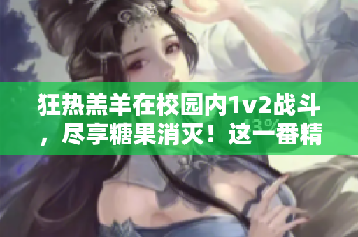 狂熱羔羊在校園內(nèi)1v2戰(zhàn)斗，盡享糖果消滅！這一番精彩表演如何？