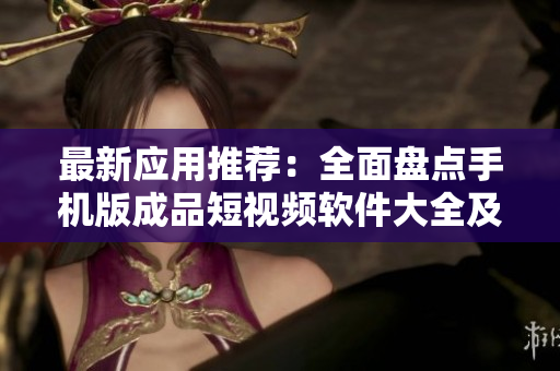 最新應用推薦：全面盤點手機版成品短視頻軟件大全及下載指南