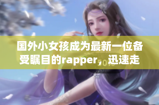國外小女孩成為最新一位備受矚目的rapper，迅速走紅