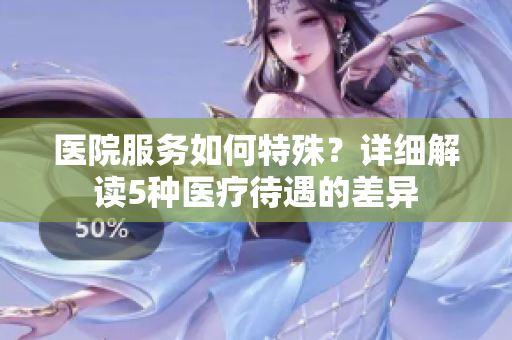 醫院服務如何特殊？詳細解讀5種醫療待遇的差異