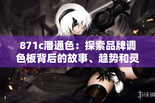 871c潘通色：探索品牌調色板背后的故事、趨勢和靈感
