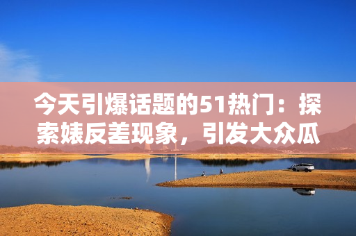 今天引爆話題的51熱門：探索婊反差現(xiàn)象，引發(fā)大眾瓜友熱議