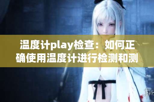溫度計play檢查：如何正確使用溫度計進行檢測和測量