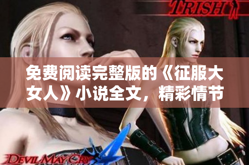 免費閱讀完整版的《征服大女人》小說全文，精彩情節(jié)不容錯過