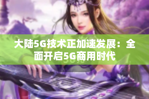 大陸5G技術正加速發展：全面開啟5G商用時代