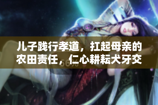 兒子踐行孝道，扛起母親的農田責任，仁心耕耘犬牙交錯