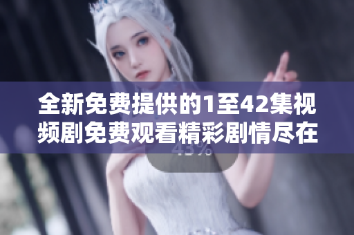 全新免費(fèi)提供的1至42集視頻劇免費(fèi)觀(guān)看精彩劇情盡在你手中