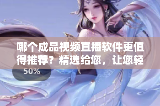 哪個成品視頻直播軟件更值得推薦？精選給您，讓您輕松選購