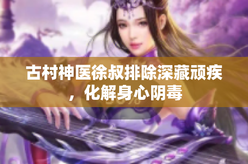 古村神醫(yī)徐叔排除深藏頑疾，化解身心陰毒