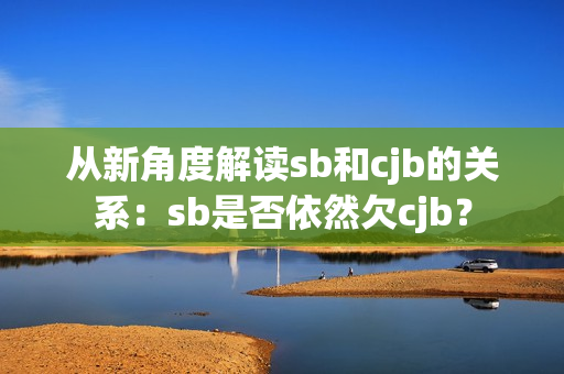 從新角度解讀sb和cjb的關系：sb是否依然欠cjb？