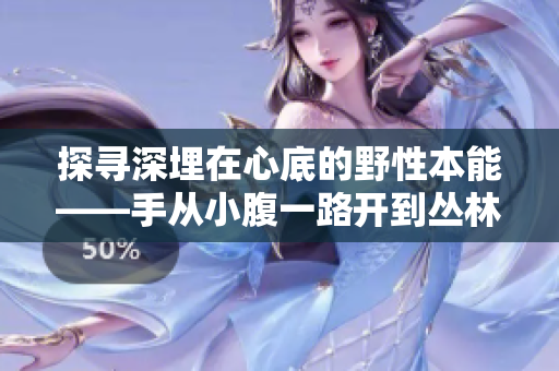探尋深埋在心底的野性本能——手從小腹一路開到叢林處的精神探索