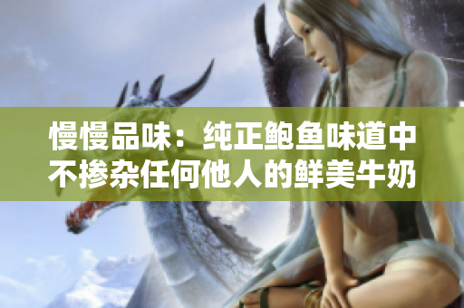慢慢品味：純正鮑魚(yú)味道中不摻雜任何他人的鮮美牛奶