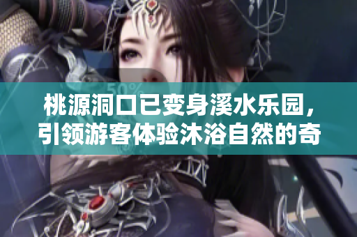 桃源洞口已變身溪水樂(lè)園，引領(lǐng)游客體驗(yàn)沐浴自然的奇妙之旅