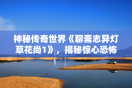神秘傳奇世界《聊齋志異燈草花尚1》，揭秘驚心恐怖之旅