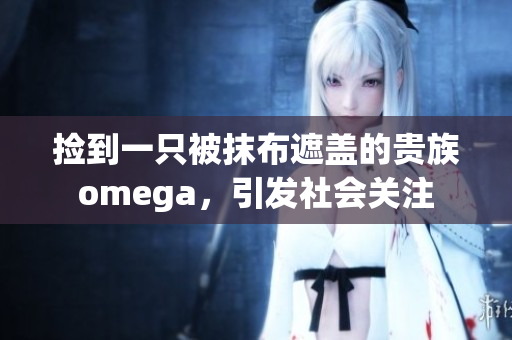 撿到一只被抹布遮蓋的貴族omega，引發(fā)社會(huì)關(guān)注