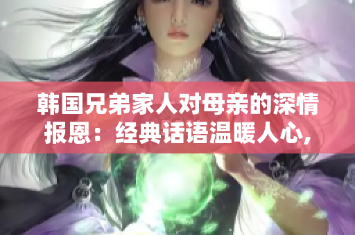 韓國兄弟家人對母親的深情報恩：經典話語溫暖人心,感動千萬網友