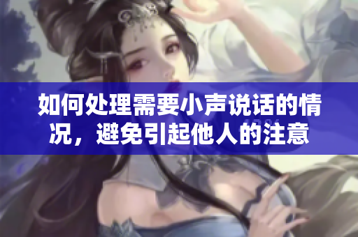如何處理需要小聲說話的情況，避免引起他人的注意