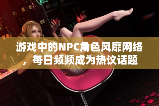 游戲中的NPC角色風(fēng)靡網(wǎng)絡(luò)，每日頻頻成為熱議話(huà)題