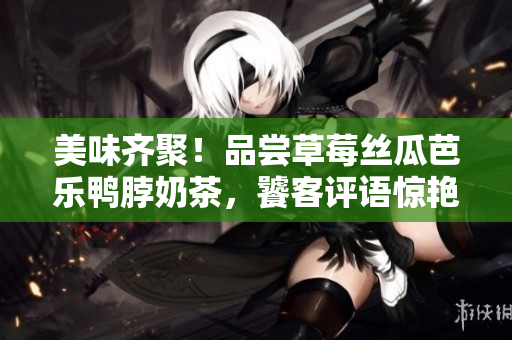 美味齊聚！品嘗草莓絲瓜芭樂鴨脖奶茶，饕客評語驚艷無數(shù)