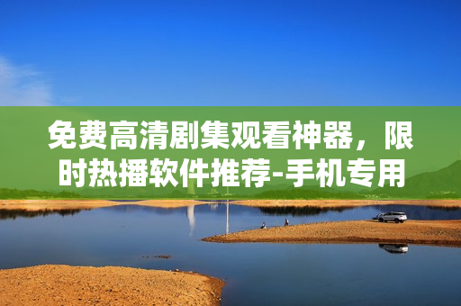 免費高清劇集觀看神器，限時熱播軟件推薦-手機專用