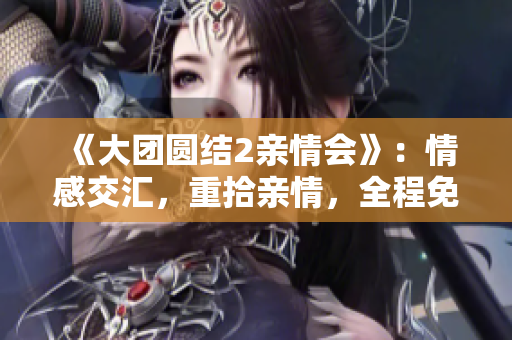 《大團(tuán)圓結(jié)2親情會(huì)》：情感交匯，重拾親情，全程免費(fèi)暢聽(tīng)