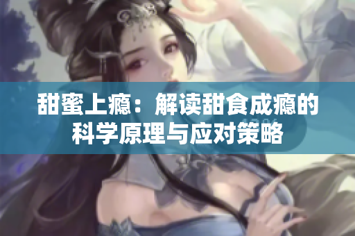 甜蜜上癮：解讀甜食成癮的科學(xué)原理與應(yīng)對策略