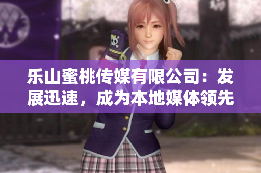 樂山蜜桃傳媒有限公司：發(fā)展迅速，成為本地媒體領(lǐng)先企業(yè)