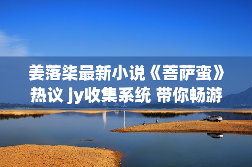 姜落柒最新小說《菩薩蠻》熱議 jy收集系統 帶你暢游奇幻世界