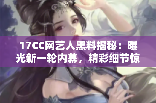 17CC網(wǎng)藝人黑料揭秘：曝光新一輪內(nèi)幕，精彩細(xì)節(jié)驚呆全網(wǎng)！