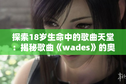 探索18歲生命中的歌曲天堂：揭秘歌曲《wades》的奧秘