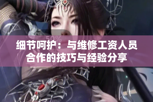 細節呵護：與維修工資人員合作的技巧與經驗分享